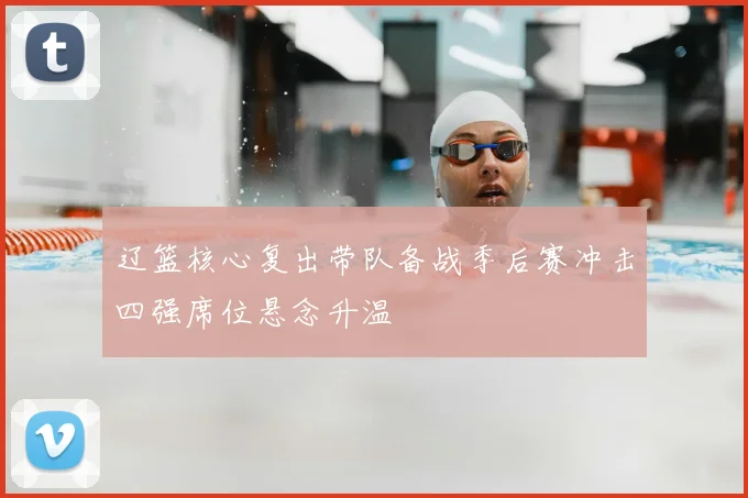 辽篮核心复出带队备战季后赛冲击四强席位悬念升温