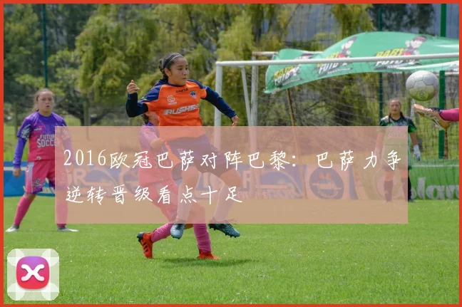 2016欧冠巴萨对阵巴黎：巴萨力争逆转晋级看点十足