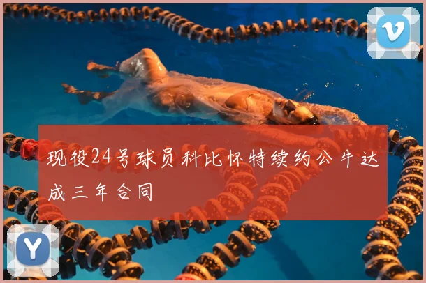 现役24号球员科比怀特续约公牛达成三年合同