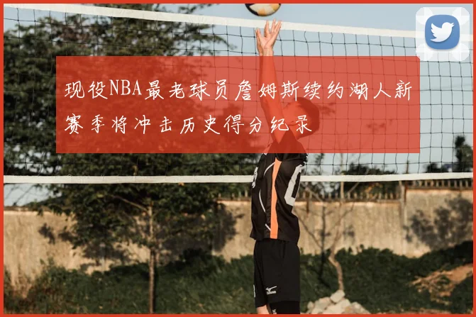 现役NBA最老球员詹姆斯续约湖人新赛季将冲击历史得分纪录
