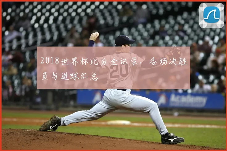 2018世界杯比分全记录,各场次胜负与进球汇总