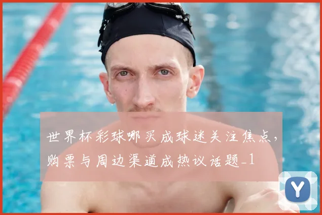 世界杯彩球哪买成球迷关注焦点,购票与周边渠道成热议话题_1