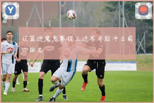 辽篮迎魔鬼赛程三连客考验冲击前四排名