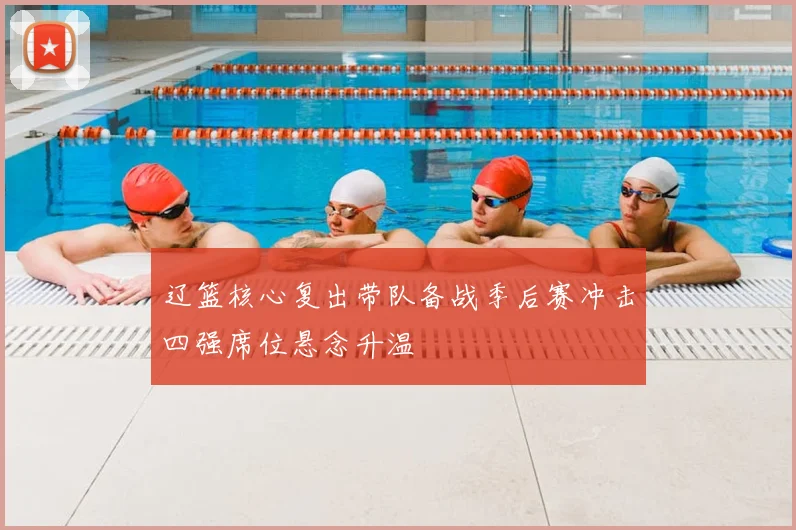 辽篮核心复出带队备战季后赛冲击四强席位悬念升温