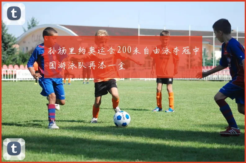 孙杨里约奥运会200米自由泳夺冠中国游泳队再添一金
