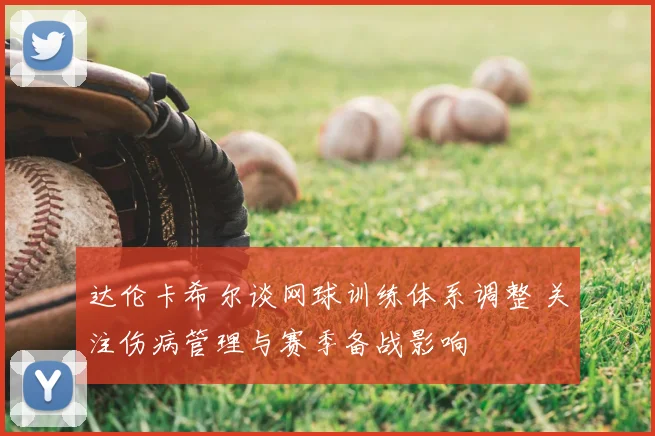 达伦卡希尔谈网球训练体系调整 关注伤病管理与赛季备战影响