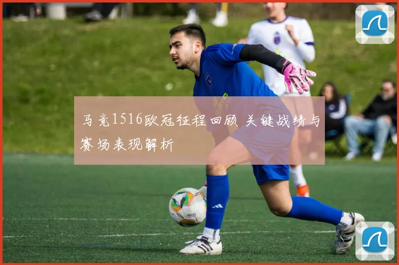 马竞1516欧冠征程回顾 关键战绩与赛场表现解析