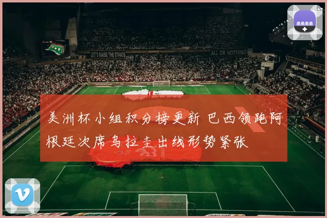 美洲杯小组积分榜更新 巴西领跑阿根廷次席乌拉圭出线形势紧张