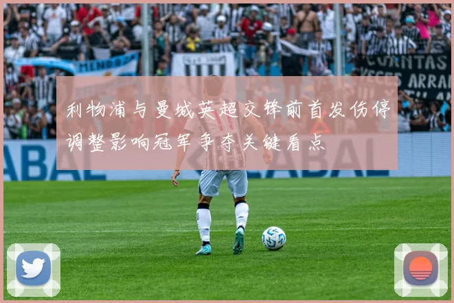 利物浦与曼城英超交锋前首发伤停调整影响冠军争夺关键看点