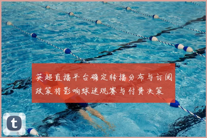 英超直播平台确定转播分布与订阅政策将影响球迷观赛与付费决策