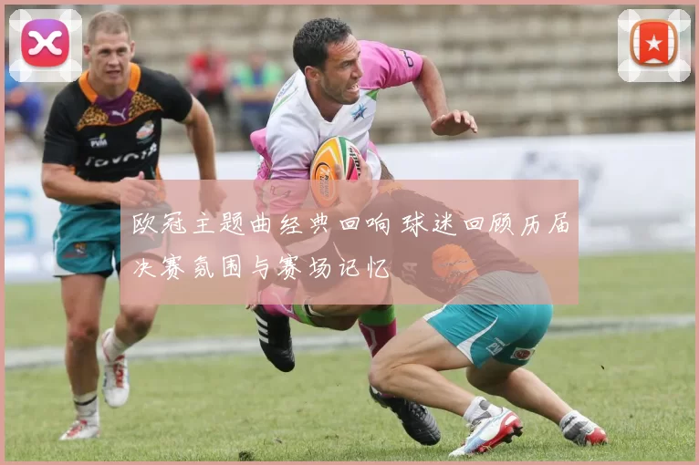 欧冠主题曲经典回响 球迷回顾历届决赛氛围与赛场记忆