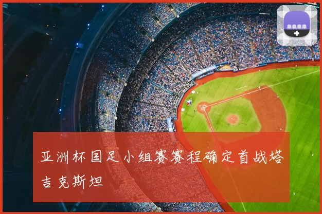 亚洲杯国足小组赛赛程确定首战塔吉克斯坦