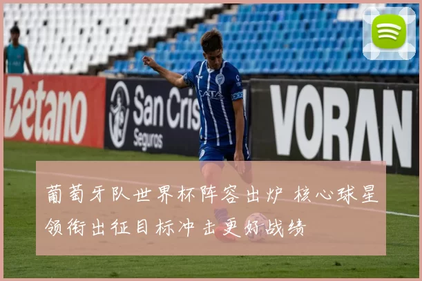 葡萄牙队世界杯阵容出炉 核心球星领衔出征目标冲击更好战绩