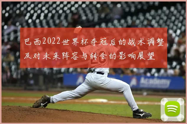 巴西2022世界杯夺冠后的战术调整及对未来阵容与转会的影响展望