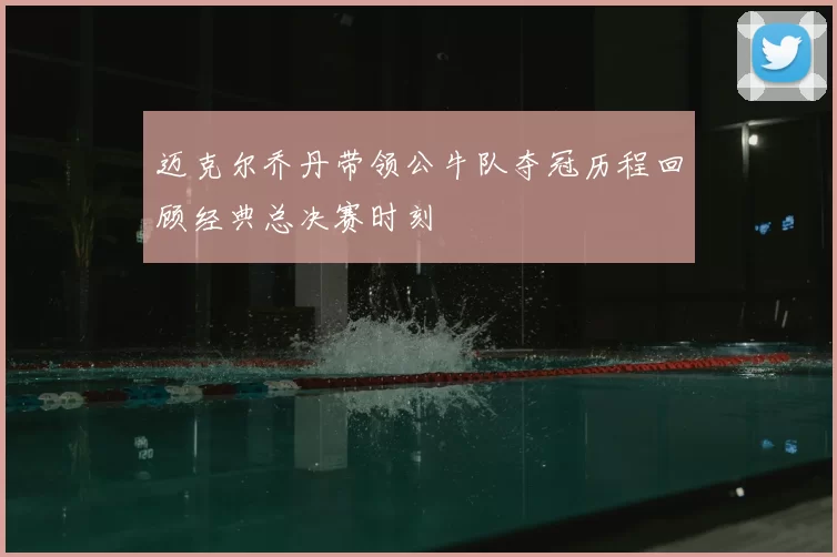 迈克尔乔丹带领公牛队夺冠历程回顾经典总决赛时刻