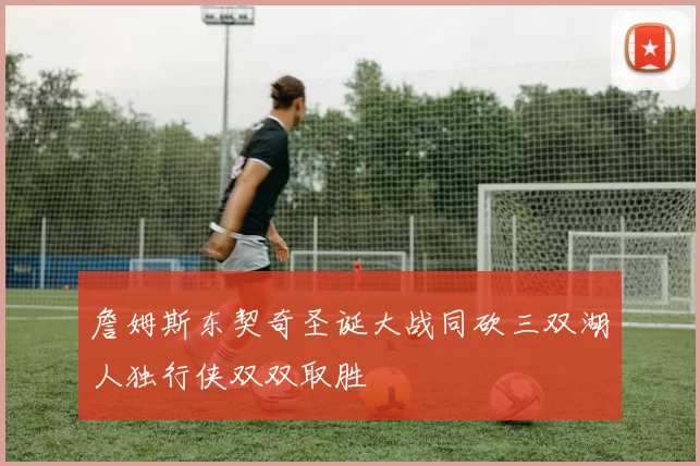 詹姆斯东契奇圣诞大战同砍三双湖人独行侠双双取胜