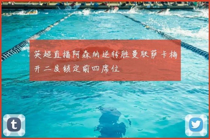 英超直播阿森纳逆转胜曼联萨卡梅开二度锁定前四席位