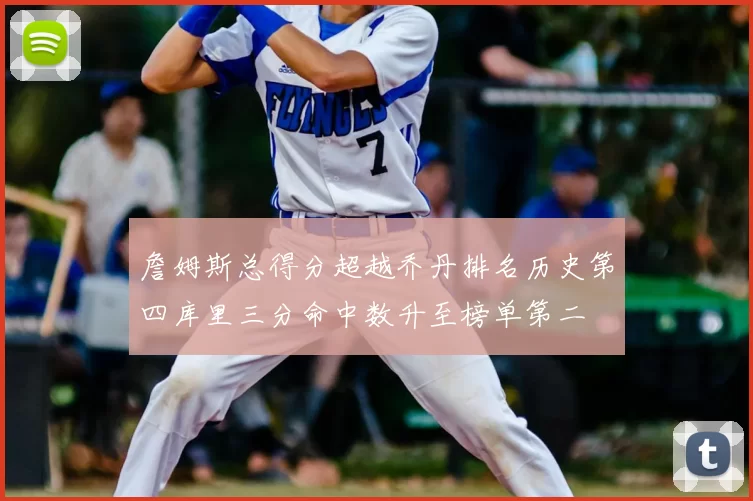 詹姆斯总得分超越乔丹排名历史第四库里三分命中数升至榜单第二