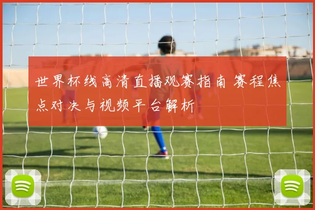 世界杯线高清直播观赛指南 赛程焦点对决与视频平台解析