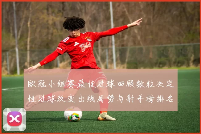 欧冠小组赛最佳进球回顾数粒决定性进球改变出线局势与射手榜排名影响