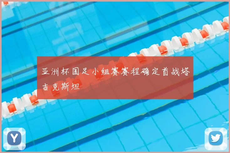 亚洲杯国足小组赛赛程确定首战塔吉克斯坦