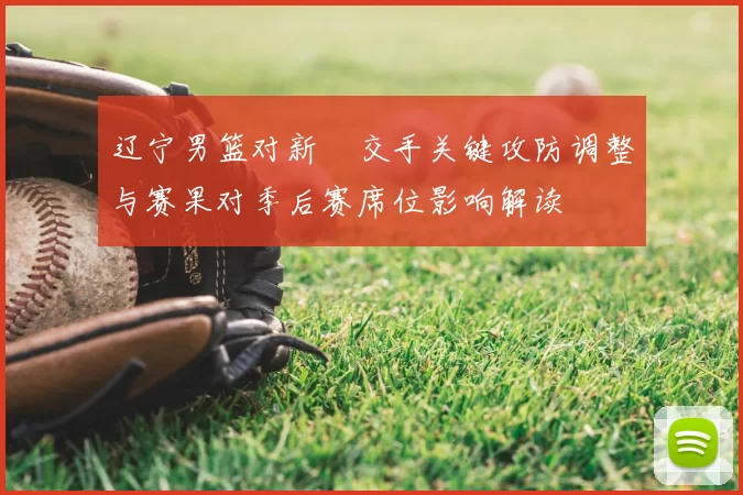 辽宁男篮对新彊交手关键攻防调整与赛果对季后赛席位影响解读