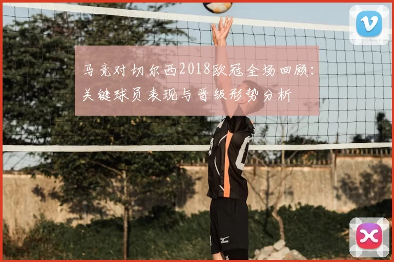 马竞对切尔西2018欧冠全场回顾：关键球员表现与晋级形势分析