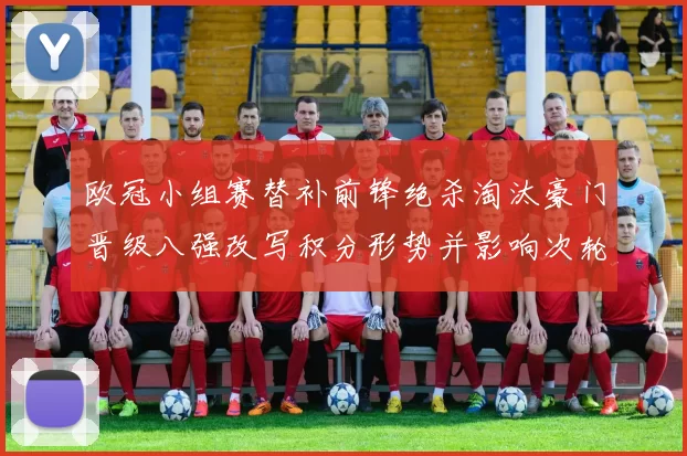 欧冠小组赛替补前锋绝杀淘汰豪门晋级八强改写积分形势并影响次轮赛程