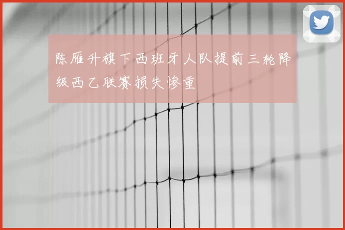 陈雁升旗下西班牙人队提前三轮降级西乙联赛损失惨重