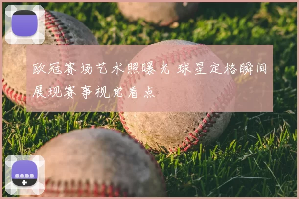 欧冠赛场艺术照曝光 球星定格瞬间展现赛事视觉看点