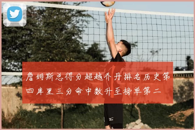 詹姆斯总得分超越乔丹排名历史第四库里三分命中数升至榜单第二