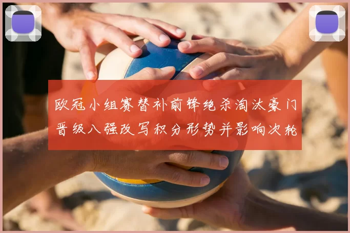 欧冠小组赛替补前锋绝杀淘汰豪门晋级八强改写积分形势并影响次轮赛程