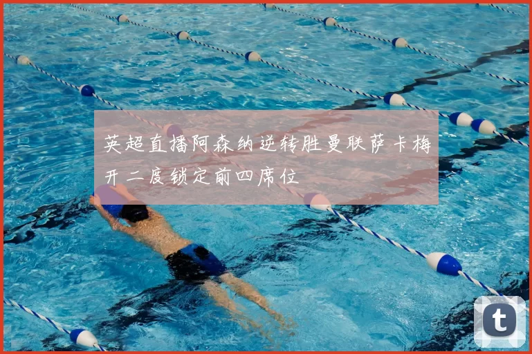 英超直播阿森纳逆转胜曼联萨卡梅开二度锁定前四席位