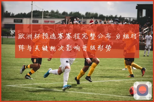 欧洲杯预选赛赛程完整公布 分组对阵与关键轮次影响晋级形势