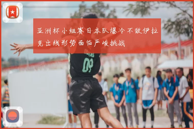 亚洲杯小组赛日本队爆冷不敌伊拉克出线形势面临严峻挑战