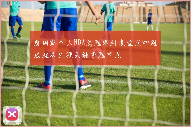 詹姆斯个人NBA总冠军列表盘点四冠成就及生涯关键夺冠节点