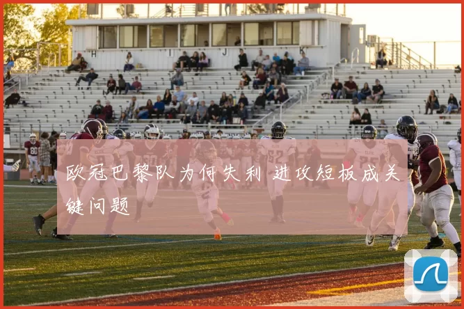 欧冠巴黎队为何失利 进攻短板成关键问题