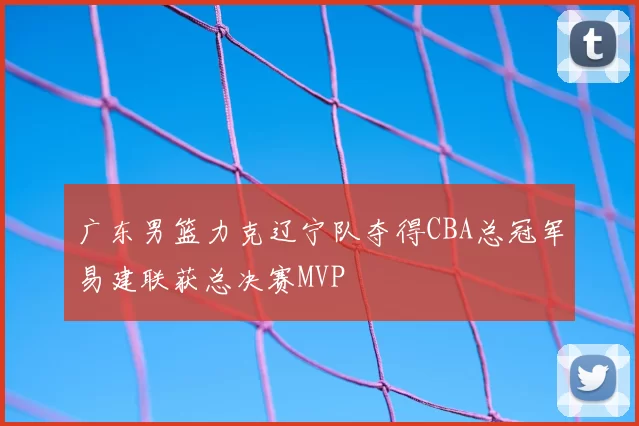 广东男篮力克辽宁队夺得CBA总冠军易建联获总决赛MVP