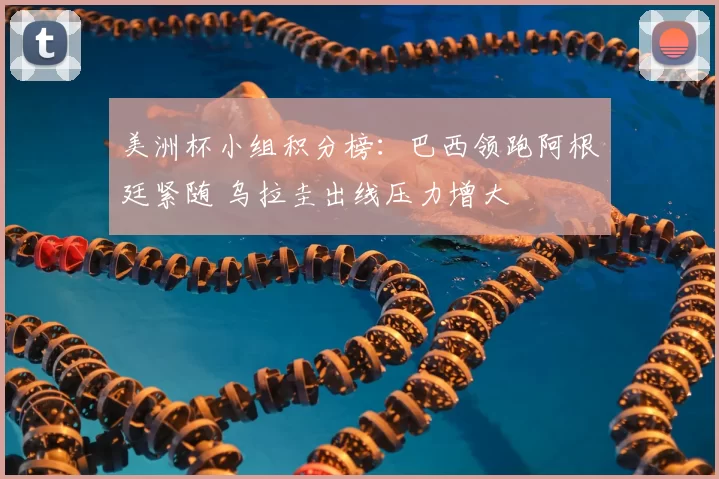 美洲杯小组积分榜：巴西领跑阿根廷紧随 乌拉圭出线压力增大