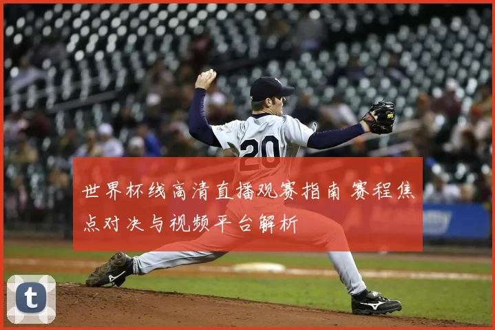 世界杯线高清直播观赛指南 赛程焦点对决与视频平台解析
