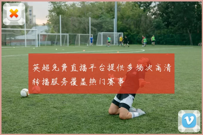 英超免费直播平台提供多场次高清转播服务覆盖热门赛事