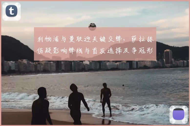 利物浦与曼联迎关键交锋,萨拉赫伤疑影响锋线与首发选择及争冠形势