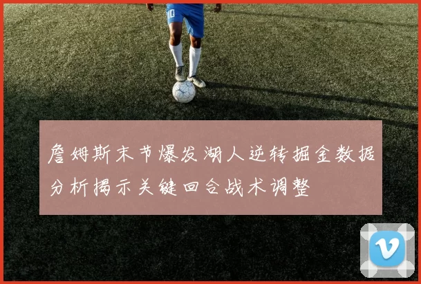 詹姆斯末节爆发湖人逆转掘金数据分析揭示关键回合战术调整