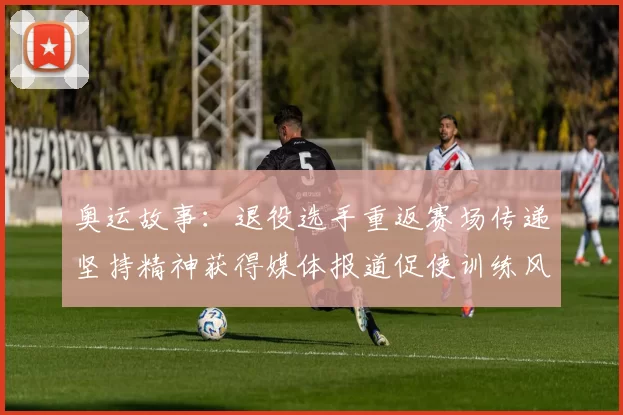 奥运故事：退役选手重返赛场传递坚持精神获得媒体报道促使训练风气反思