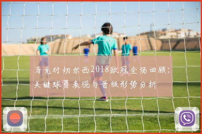 马竞对切尔西2018欧冠全场回顾：关键球员表现与晋级形势分析
