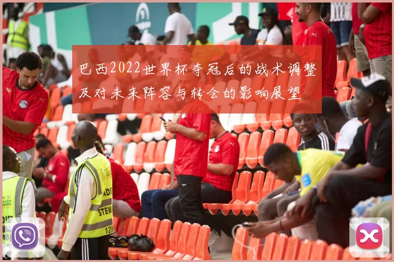 巴西2022世界杯夺冠后的战术调整及对未来阵容与转会的影响展望