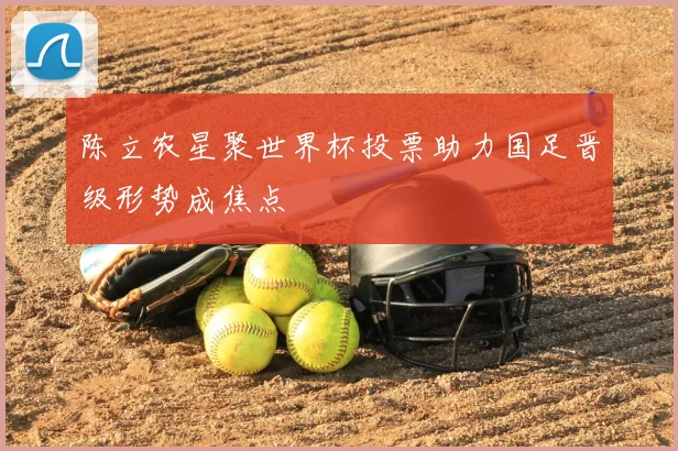 陈立农星聚世界杯投票助力国足晋级形势成焦点