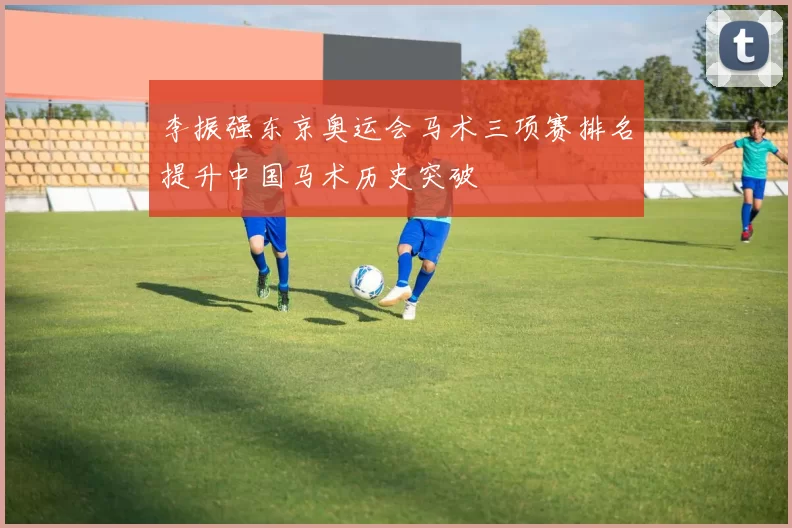 李振强东京奥运会马术三项赛排名提升中国马术历史突破